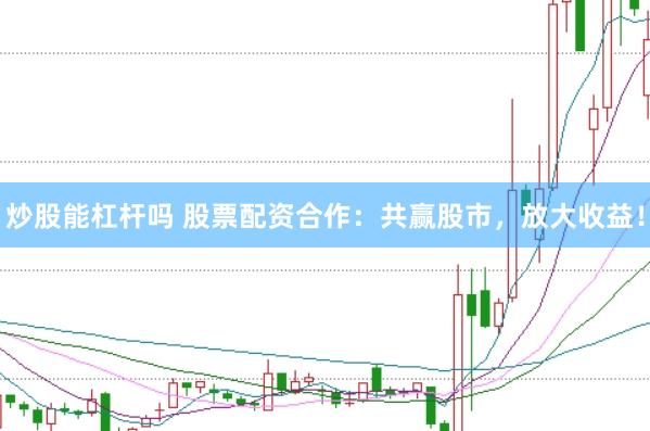 炒股能杠杆吗 股票配资合作：共赢股市，放大收益！