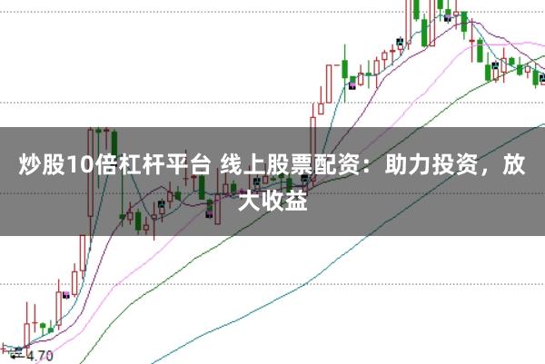 炒股10倍杠杆平台 线上股票配资：助力投资，放大收益
