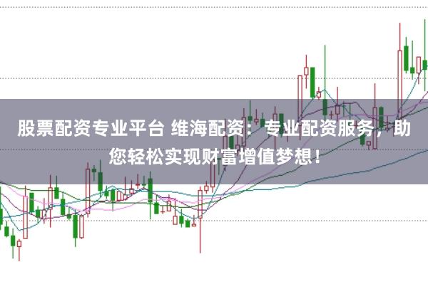 股票配资专业平台 维海配资：专业配资服务，助您轻松实现财富增值梦想！