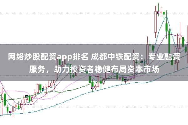 网络炒股配资app排名 成都中铁配资：专业融资服务，助力投资者稳健布局资本市场