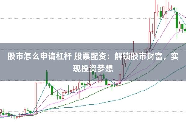股市怎么申请杠杆 股票配资：解锁股市财富，实现投资梦想