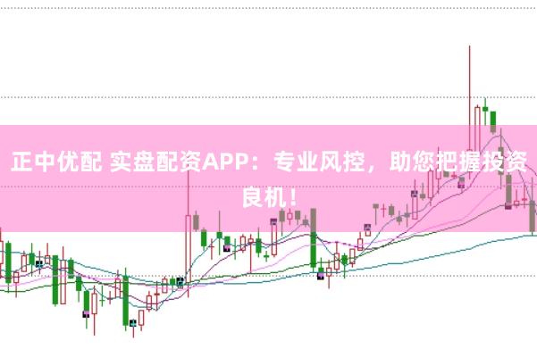 正中优配 实盘配资APP：专业风控，助您把握投资良机！