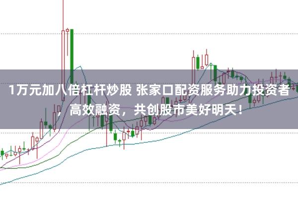 1万元加八倍杠杆炒股 张家口配资服务助力投资者，高效融资，共创股市美好明天！