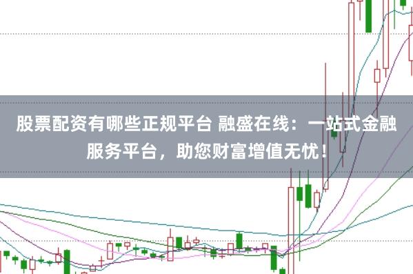股票配资有哪些正规平台 融盛在线：一站式金融服务平台，助您财富增值无忧！