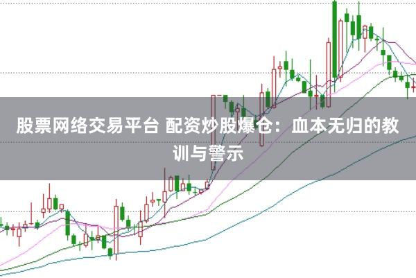 股票网络交易平台 配资炒股爆仓：血本无归的教训与警示