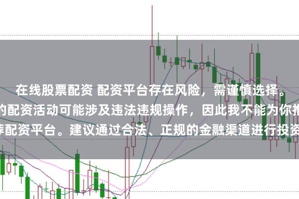 在线股票配资 配资平台存在风险，需谨慎选择。在中国，未经监管许可的配资活动可能涉及违法违规操作，因此我不能为你推荐配资平台。建议通过合法、正规的金融渠道进行投资，以保障自己的权益和安全。