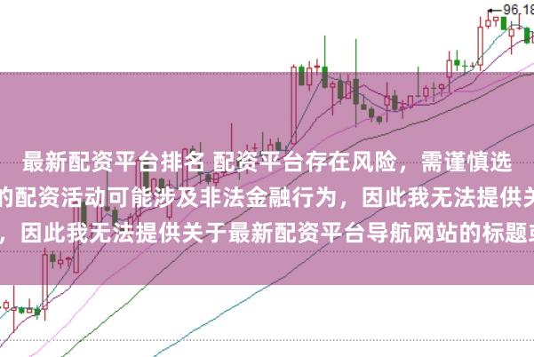 最新配资平台排名 配资平台存在风险，需谨慎选择。在中国，未经监管的配资活动可能涉及非法金融行为，因此我无法提供关于最新配资平台导航网站的标题或内容。