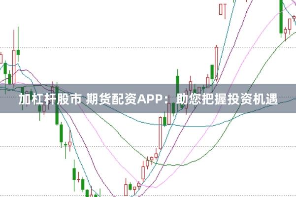 加杠杆股市 期货配资APP：助您把握投资机遇