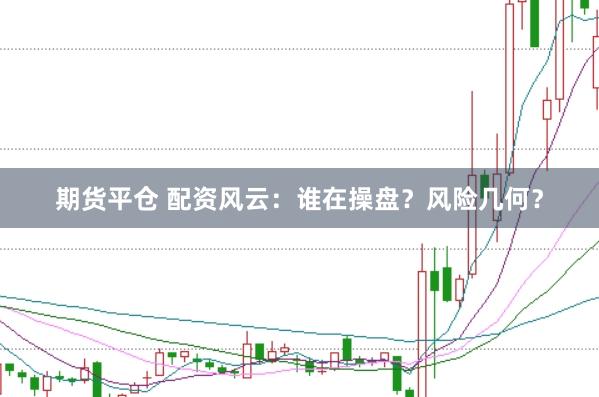 期货平仓 配资风云：谁在操盘？风险几何？