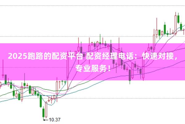 2025跑路的配资平台 配资经理电话：快速对接，专业服务！