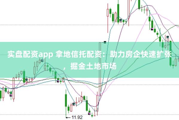 实盘配资app 拿地信托配资：助力房企快速扩张，掘金土地市场