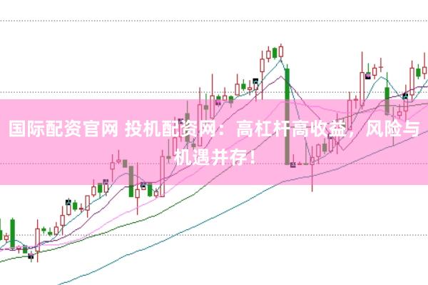 国际配资官网 投机配资网：高杠杆高收益，风险与机遇并存！