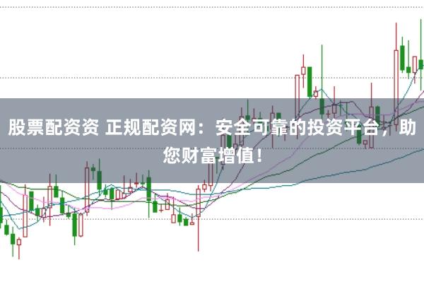 股票配资资 正规配资网：安全可靠的投资平台，助您财富增值！