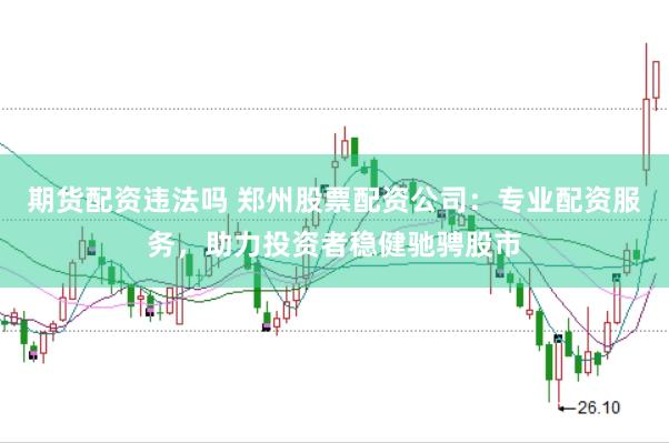 期货配资违法吗 郑州股票配资公司：专业配资服务，助力投资者稳健驰骋股市