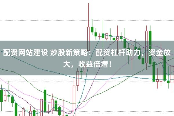 配资网站建设 炒股新策略：配资杠杆助力，资金放大，收益倍增！