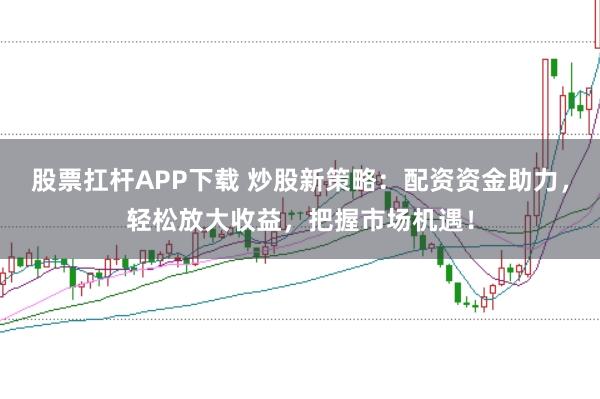 股票扛杆APP下载 炒股新策略：配资资金助力，轻松放大收益，把握市场机遇！