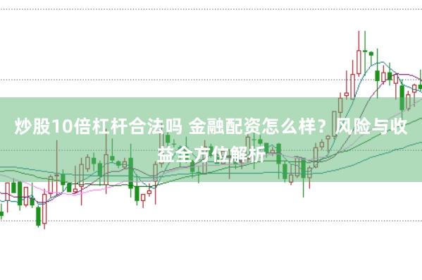 炒股10倍杠杆合法吗 金融配资怎么样？风险与收益全方位解析