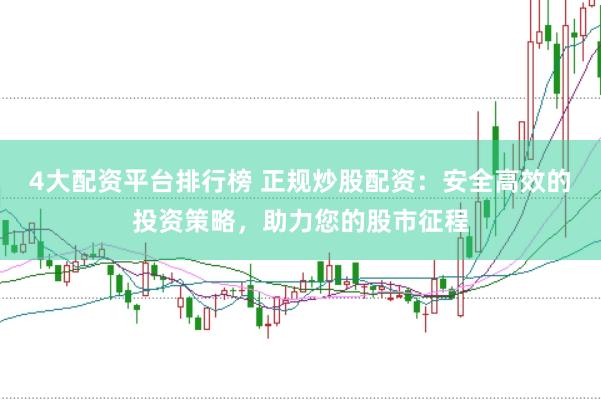 4大配资平台排行榜 正规炒股配资：安全高效的投资策略，助力您的股市征程