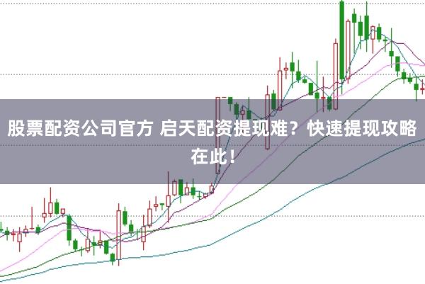 股票配资公司官方 启天配资提现难？快速提现攻略在此！