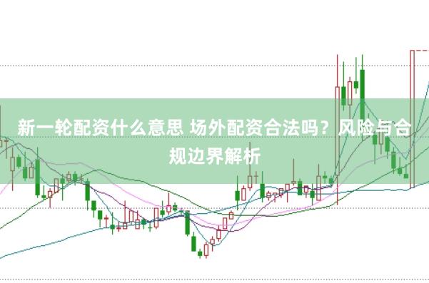 新一轮配资什么意思 场外配资合法吗？风险与合规边界解析