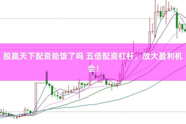 股赢天下配资能饭了吗 五倍配资杠杆，放大盈利机会！