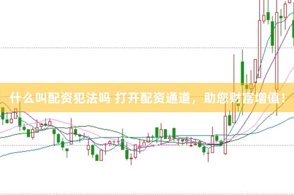 什么叫配资犯法吗 打开配资通道，助您财富增值！