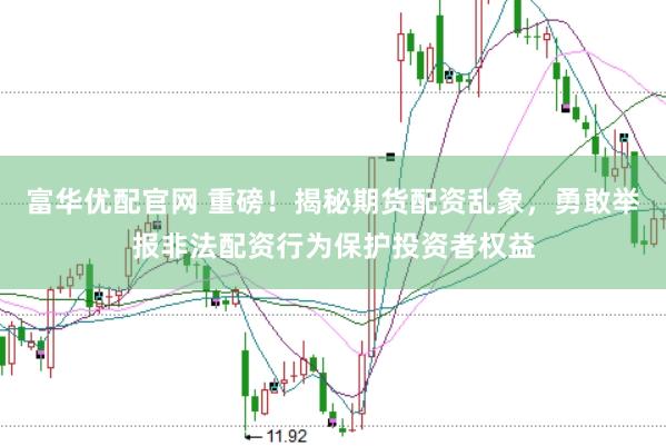 富华优配官网 重磅！揭秘期货配资乱象，勇敢举报非法配资行为保护投资者权益