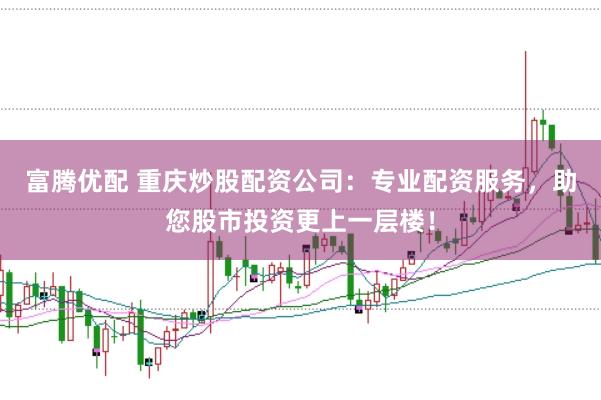 富腾优配 重庆炒股配资公司：专业配资服务，助您股市投资更上一层楼！