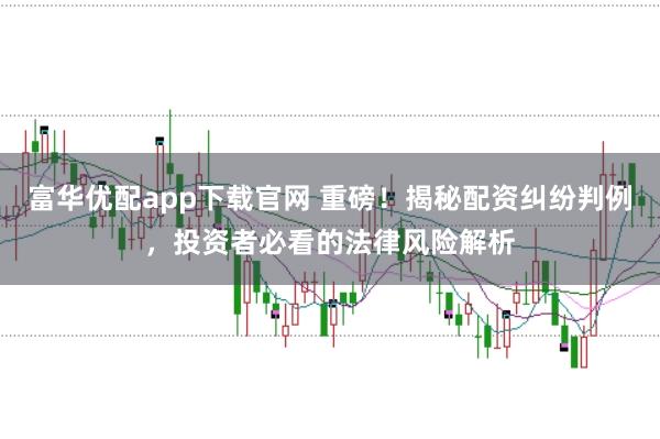 富华优配app下载官网 重磅！揭秘配资纠纷判例，投资者必看的法律风险解析