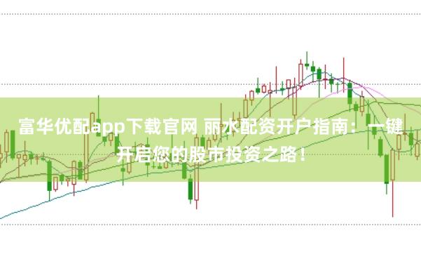 富华优配app下载官网 丽水配资开户指南：一键开启您的股市投资之路！
