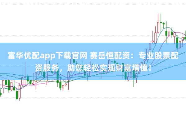 富华优配app下载官网 赛岳恒配资：专业股票配资服务，助您轻松实现财富增值！