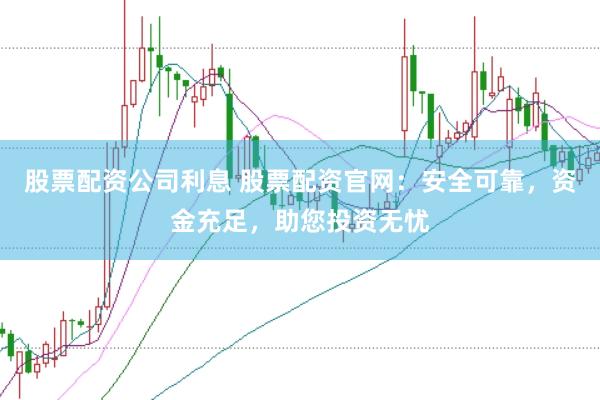 股票配资公司利息 股票配资官网：安全可靠，资金充足，助您投资无忧