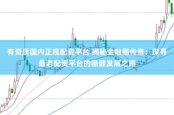 有资质国内正规配资平台 揭秘金融圈传奇：探寻最老配资平台的稳健发展之路