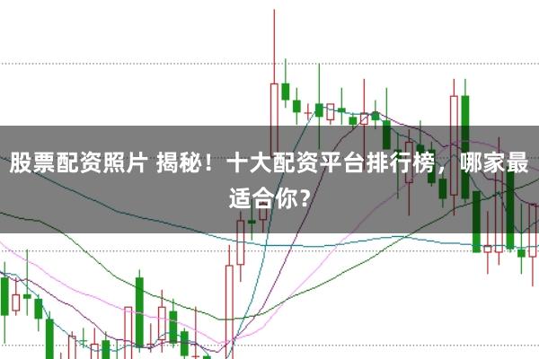 股票配资照片 揭秘！十大配资平台排行榜，哪家最适合你？