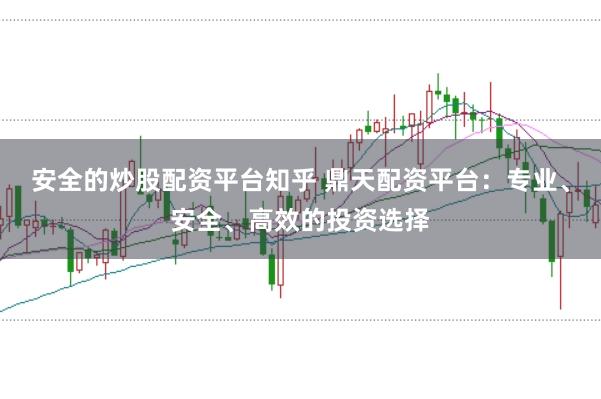安全的炒股配资平台知乎 鼎天配资平台：专业、安全、高效的投资选择