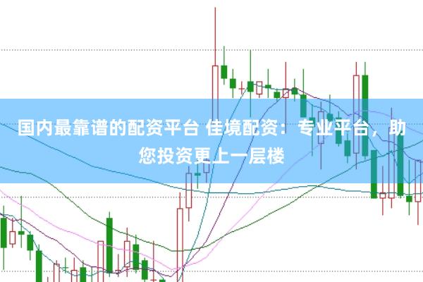 国内最靠谱的配资平台 佳境配资：专业平台，助您投资更上一层楼
