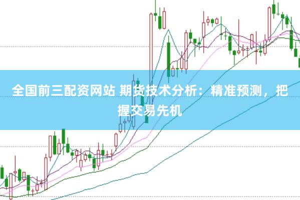 全国前三配资网站 期货技术分析：精准预测，把握交易先机