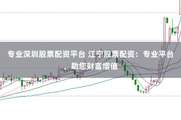 专业深圳股票配资平台 江宁股票配资：专业平台，助您财富增值