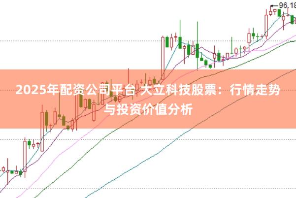 2025年配资公司平台 大立科技股票：行情走势与投资价值分析