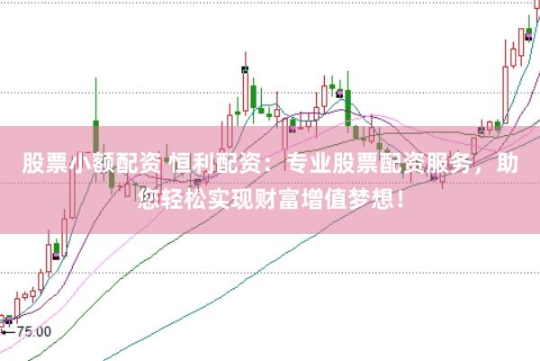 股票小额配资 恒利配资：专业股票配资服务，助您轻松实现财富增值梦想！