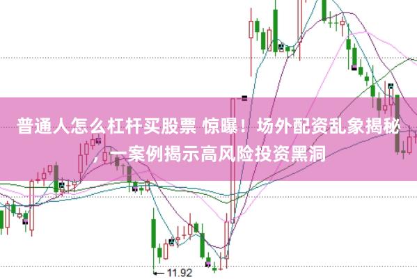 普通人怎么杠杆买股票 惊曝！场外配资乱象揭秘，一案例揭示高风险投资黑洞