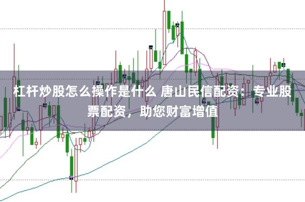 杠杆炒股怎么操作是什么 唐山民信配资：专业股票配资，助您财富增值