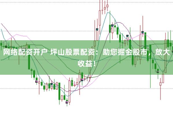网络配资开户 坪山股票配资：助您掘金股市，放大收益！