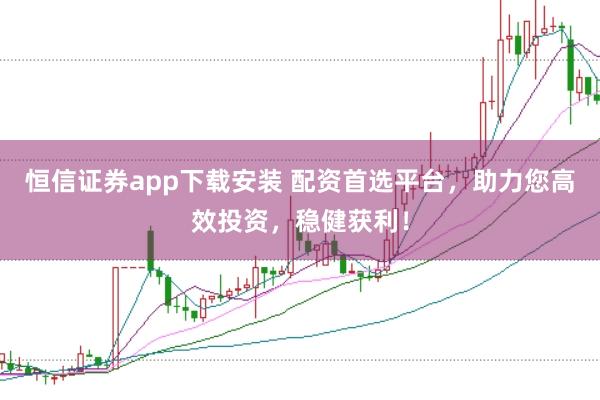 恒信证券app下载安装 配资首选平台，助力您高效投资，稳健获利！