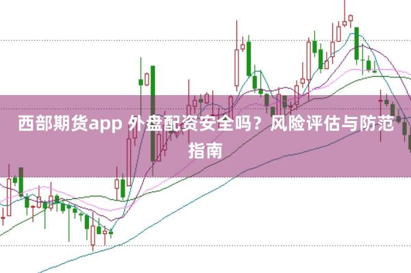 西部期货app 外盘配资安全吗？风险评估与防范指南