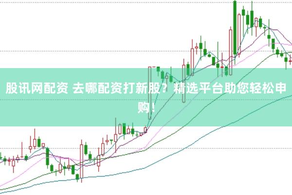 股讯网配资 去哪配资打新股？精选平台助您轻松申购！