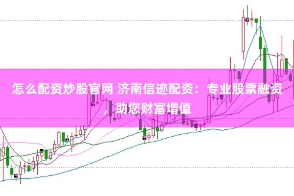 怎么配资炒股官网 济南信迹配资：专业股票融资，助您财富增值
