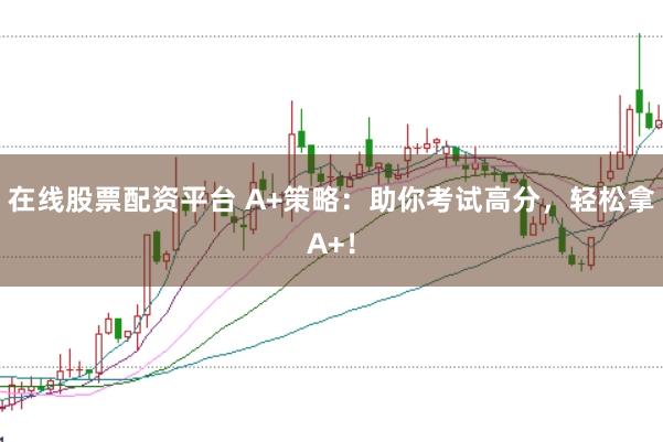 在线股票配资平台 A+策略：助你考试高分，轻松拿A+！