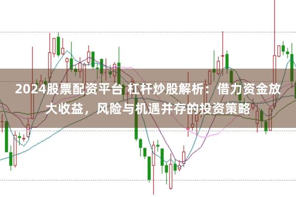 2024股票配资平台 杠杆炒股解析：借力资金放大收益，风险与机遇并存的投资策略
