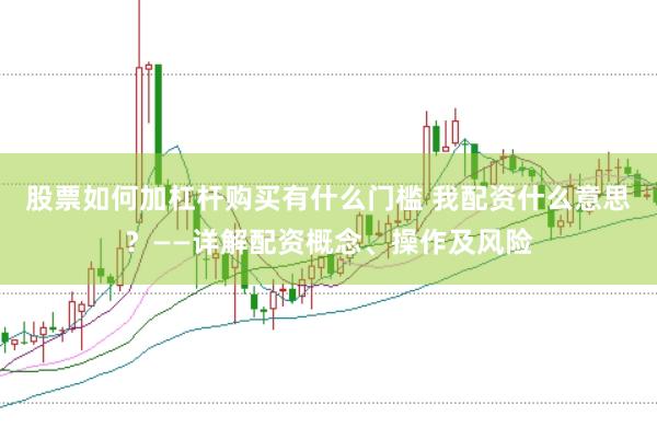 股票如何加杠杆购买有什么门槛 我配资什么意思？——详解配资概念、操作及风险